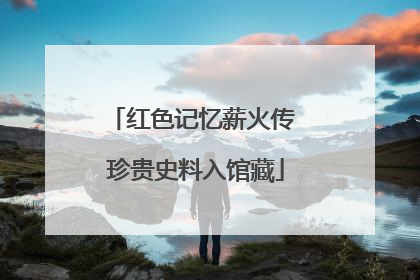 红色记忆薪火传 珍贵史料入馆藏