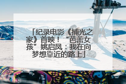 纪录电影《捕光之家》首映！“芭蕾女孩”姚启凤：我在向梦想靠近的路上