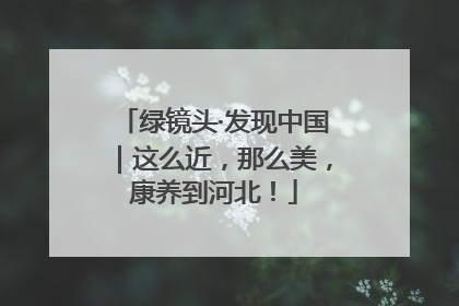 绿镜头·发现中国｜这么近，那么美，康养到河北！