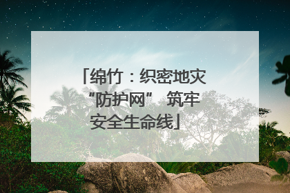 绵竹：织密地灾“防护网” 筑牢安全生命线