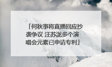 何秋亊将直播回应抄袭争议 汪苏泷多个演唱会元素已申请专利