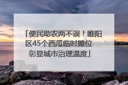 便民助农两不误！睢阳区45个西瓜临时摊位 彰显城市治理温度