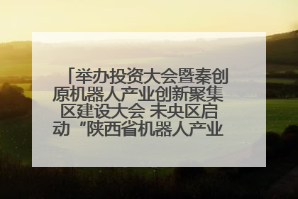 举办投资大会暨秦创原机器人产业创新聚集区建设大会 未央区启动“陕西省机器人产业聚集区”建设