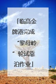 临高金牌港完成“黎母岭”轮试靠泊作业