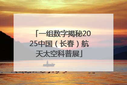 一组数字揭秘2025中国（长春）航天太空科普展