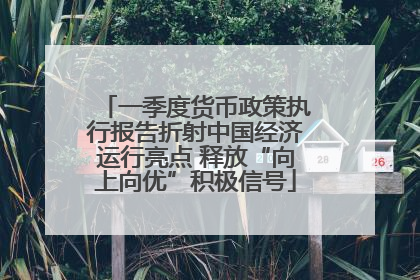 一季度货币政策执行报告折射中国经济运行亮点 释放“向上向优”积极信号