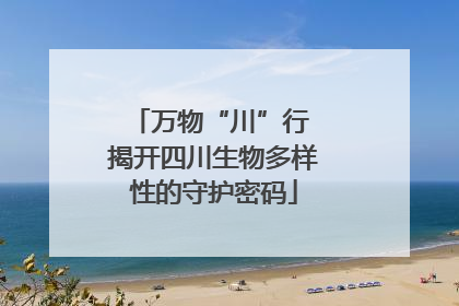 万物“川”行 揭开四川生物多样性的守护密码