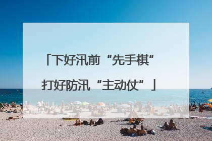 下好汛前“先手棋” 打好防汛“主动仗”