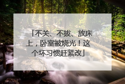 不关、不拔、放床上，卧室被烧光！这个坏习惯赶紧改
