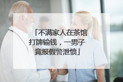 不满家人在茶馆打牌输钱，一男子竟报假警泄愤