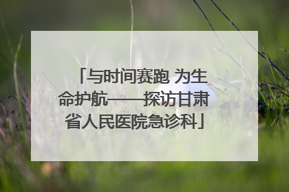 与时间赛跑 为生命护航——探访甘肃省人民医院急诊科
