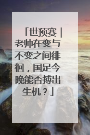 世预赛｜老帅在变与不变之间徘徊，国足今晚能否搏出生机？