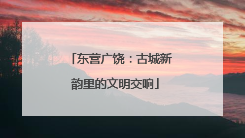东营广饶：古城新韵里的文明交响