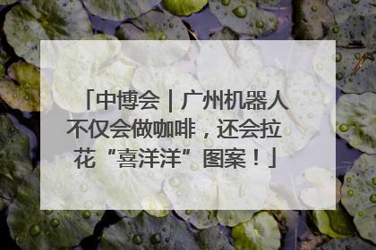 中博会｜广州机器人不仅会做咖啡，还会拉花“喜洋洋”图案！