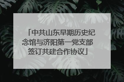 中共山东早期历史纪念馆与济阳第一党支部签订共建合作协议