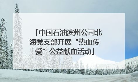 中国石油滨州公司北海党支部开展“热血传爱”公益献血活动