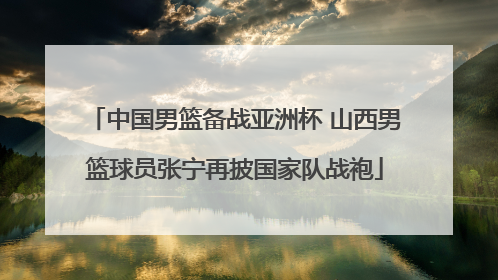 中国男篮备战亚洲杯 山西男篮球员张宁再披国家队战袍