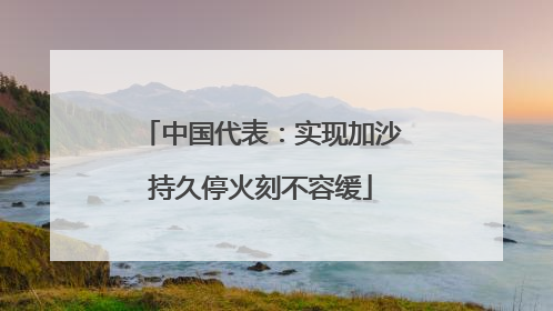 中国代表：实现加沙持久停火刻不容缓