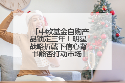 中欧基金自购产品锁定三年！明星战略折戟下信心背书能否打动市场