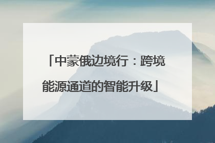 中蒙俄边境行：跨境能源通道的智能升级