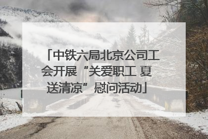 中铁六局北京公司工会开展“关爱职工 夏送清凉”慰问活动