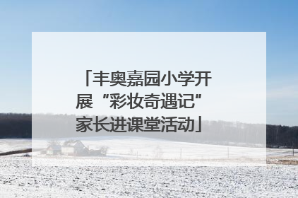 丰奥嘉园小学开展“彩妆奇遇记”家长进课堂活动