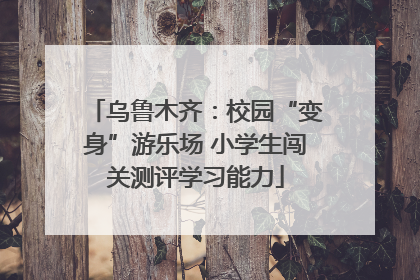 乌鲁木齐：校园“变身”游乐场 小学生闯关测评学习能力