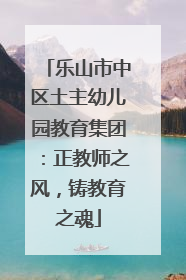 乐山市中区土主幼儿园教育集团：正教师之风，铸教育之魂