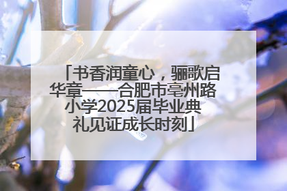 书香润童心，骊歌启华章——合肥市亳州路小学2025届毕业典礼见证成长时刻