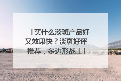 买什么淡斑产品好又效果快？淡斑好评推荐，多边形战士