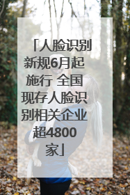 人脸识别新规6月起施行 全国现存人脸识别相关企业超4800家