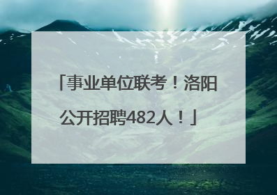 事业单位联考！洛阳公开招聘482人！