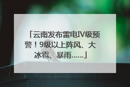 云南发布雷电Ⅳ级预警！9级以上阵风、大冰雹、暴雨……