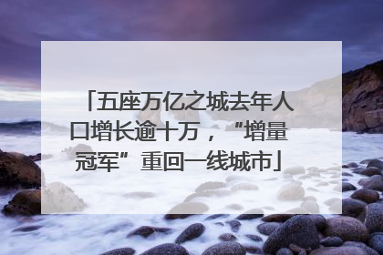 五座万亿之城去年人口增长逾十万，“增量冠军”重回一线城市