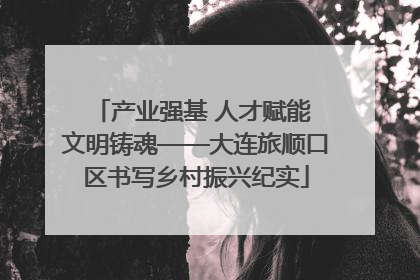 产业强基 人才赋能 文明铸魂——大连旅顺口区书写乡村振兴纪实