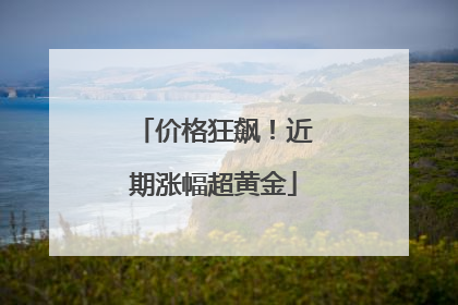 价格狂飙！近期涨幅超黄金