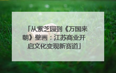 从紫芝园到《万国来朝》壁画：江苏商业开启文化变现新赛道