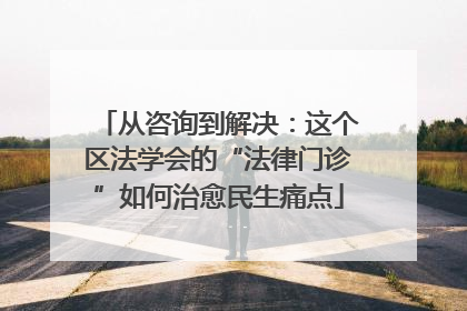 从咨询到解决：这个区法学会的“法律门诊”如何治愈民生痛点