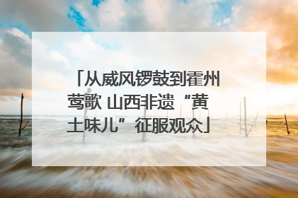 从威风锣鼓到霍州莺歌 山西非遗“黄土味儿”征服观众