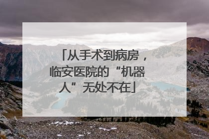 从手术到病房，临安医院的“机器人”无处不在