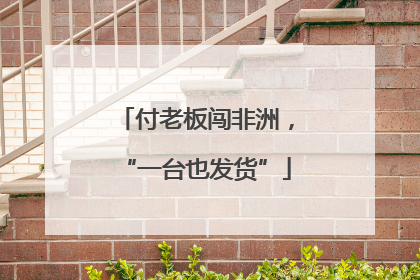 付老板闯非洲，“一台也发货”