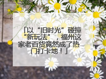 以“旧时光”碰撞“新玩法”，福州这家老百货竟然成了热门打卡地！