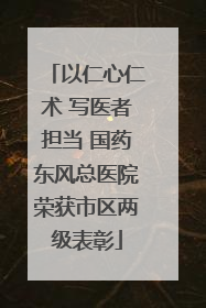 以仁心仁术 写医者担当 国药东风总医院荣获市区两级表彰