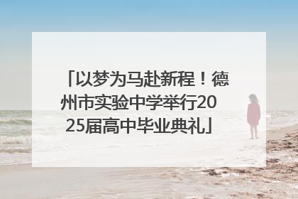 以梦为马赴新程！德州市实验中学举行2025届高中毕业典礼