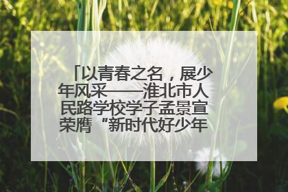 以青春之名，展少年风采——淮北市人民路学校学子孟景宣荣膺“新时代好少年”荣誉称号