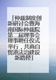 仲裁制度创新研讨会暨海南国际仲裁院第二届理事会理事聘任仪式举行，共商自贸港法治建设新路径