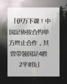 伊万下课！中国足协按合约单方终止合作，其曾带领国足4胜2平8负