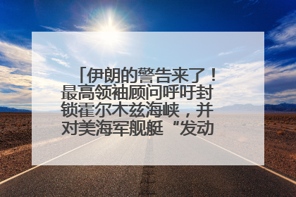 伊朗的警告来了！最高领袖顾问呼吁封锁霍尔木兹海峡，并对美海军舰艇“发动导弹袭击”