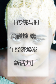 传统与时尚碰撞 端午经济焕发新活力