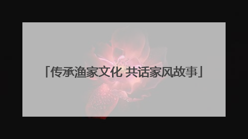 传承渔家文化 共话家风故事